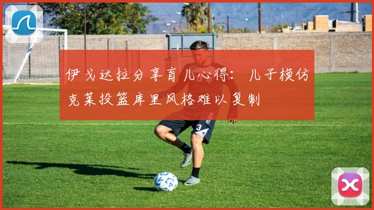 伊戈达拉分享育儿心得：儿子模仿克莱投篮库里风格难以复制