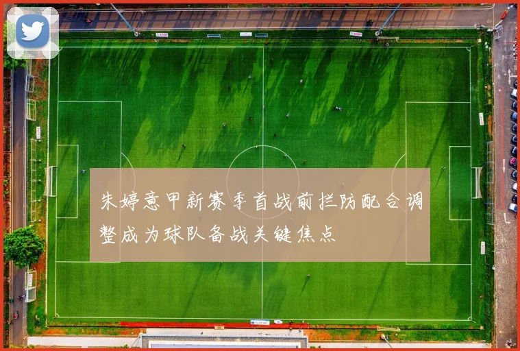 朱婷意甲新赛季首战前拦防配合调整成为球队备战关键焦点