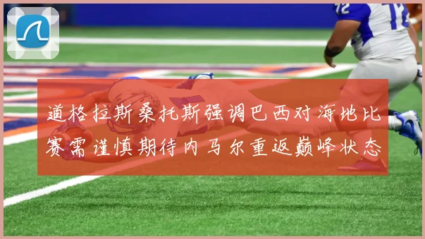 道格拉斯桑托斯强调巴西对海地比赛需谨慎期待内马尔重返巅峰状态