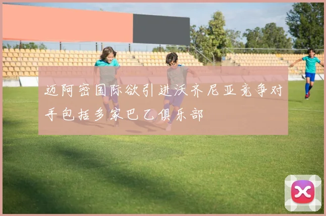 迈阿密国际欲引进沃齐尼亚竞争对手包括多家巴乙俱乐部