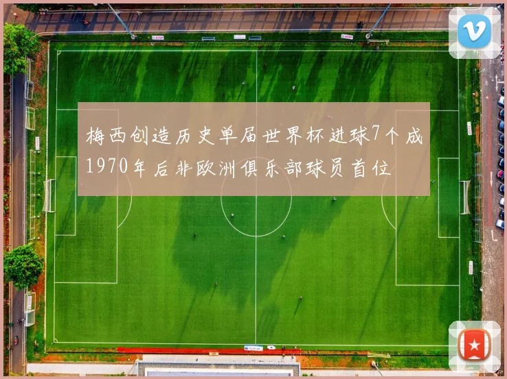 梅西创造历史单届世界杯进球7个成1970年后非欧洲俱乐部球员首位
