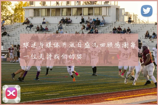 球迷与媒体开放日盛况回顾感谢每一位支持我们的你