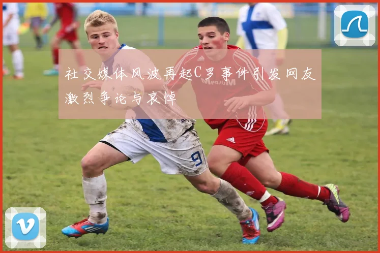 社交媒体风波再起C罗事件引发网友激烈争论与哀悼