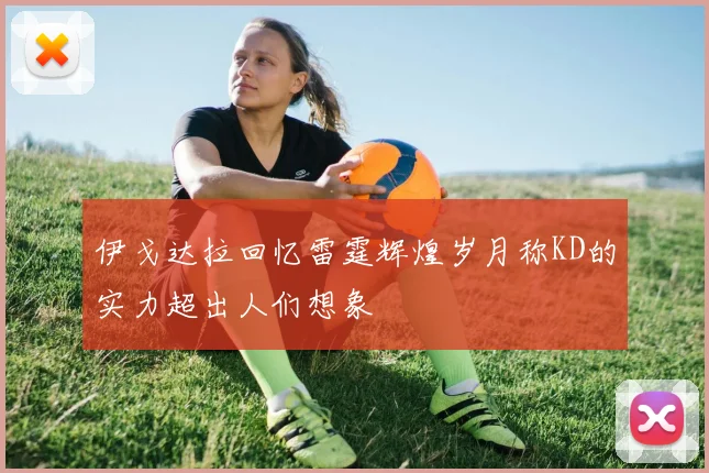 伊戈达拉回忆雷霆辉煌岁月称KD的实力超出人们想象