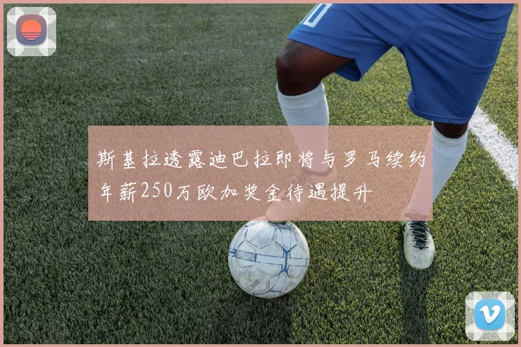 斯基拉透露迪巴拉即将与罗马续约年薪250万欧加奖金待遇提升