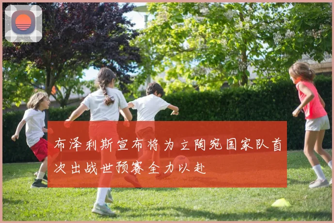 布泽利斯宣布将为立陶宛国家队首次出战世预赛全力以赴
