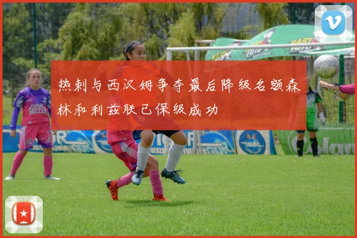 热刺与西汉姆争夺最后降级名额森林和利兹联已保级成功