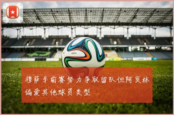 穆萨季前赛努力争取留队但阿莫林偏爱其他球员类型