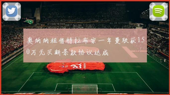 奥纳纳租借特拉布宗一年曼联获150万无买断条款协议达成