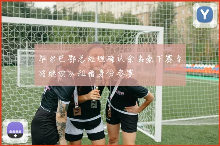 毕尔巴鄂总经理确认余嘉豪下赛季将继续以租借身份参赛