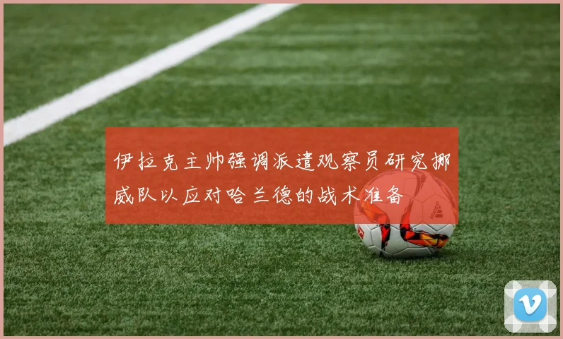 伊拉克主帅强调派遣观察员研究挪威队以应对哈兰德的战术准备
