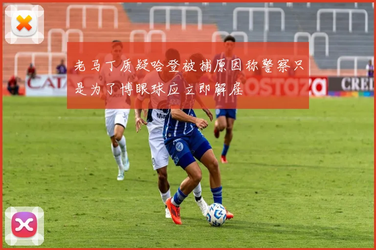 老马丁质疑哈登被捕原因称警察只是为了博眼球应立即解雇