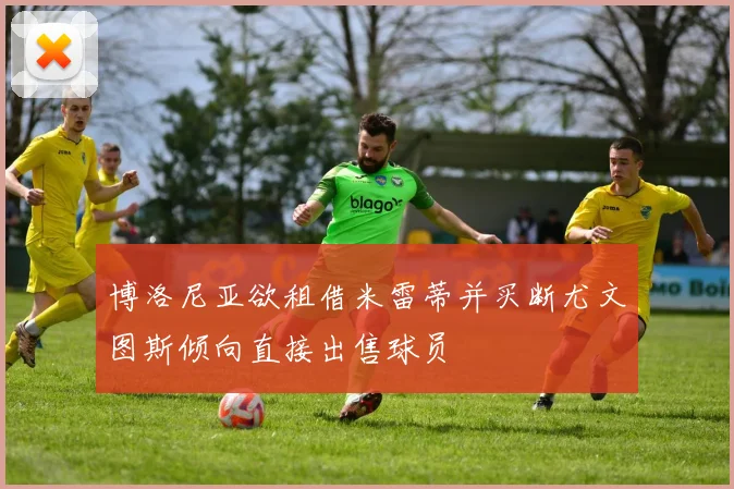 博洛尼亚欲租借米雷蒂并买断尤文图斯倾向直接出售球员