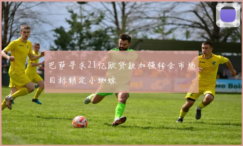 巴萨寻求21亿欧贷款加强转会市场目标锁定小蜘蛛