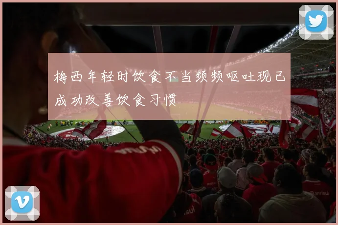 梅西年轻时饮食不当频频呕吐现已成功改善饮食习惯