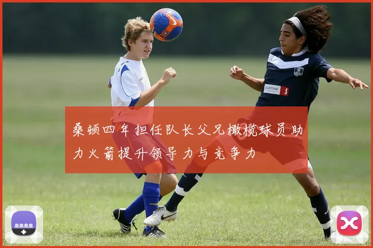桑顿四年担任队长父兄橄榄球员助力火箭提升领导力与竞争力