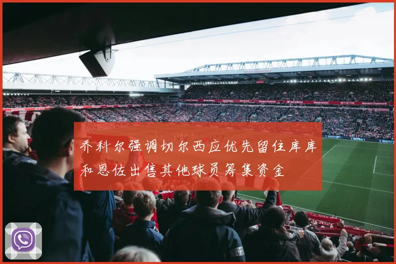 乔科尔强调切尔西应优先留住库库和恩佐出售其他球员筹集资金