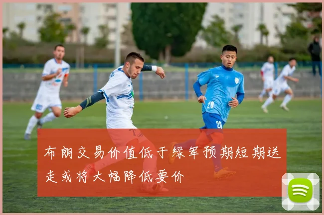 布朗交易价值低于绿军预期短期送走或将大幅降低要价